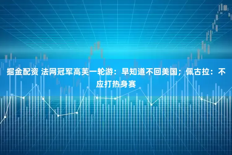 掘金配资 法网冠军高芙一轮游：早知道不回美国；佩古拉：不应打热身赛