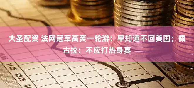 大圣配资 法网冠军高芙一轮游：早知道不回美国；佩古拉：不应打热身赛