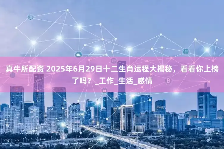 真牛所配资 2025年6月29日十二生肖运程大揭秘，看看你上榜了吗？_工作_生活_感情