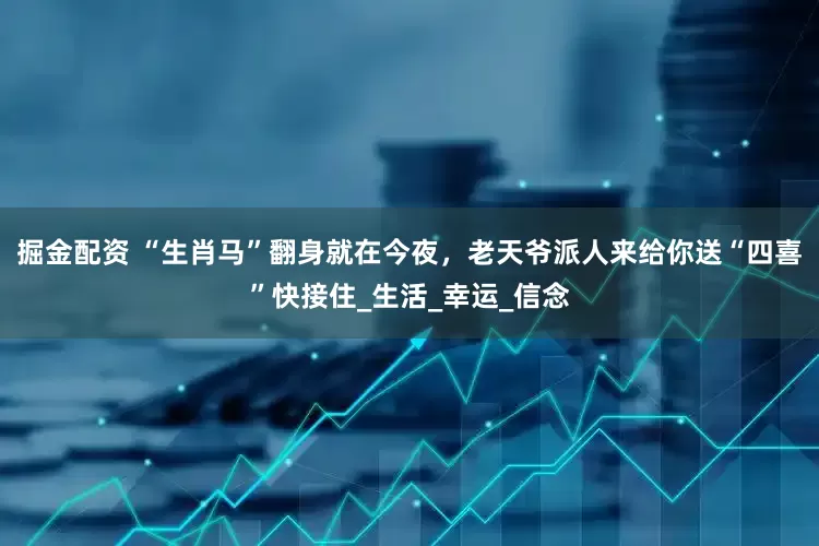 掘金配资 “生肖马”翻身就在今夜，老天爷派人来给你送“四喜”快接住_生活_幸运_信念