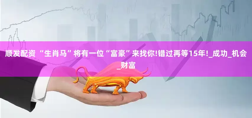 顺发配资 “生肖马”将有一位“富豪”来找你!错过再等15年!_成功_机会_财富