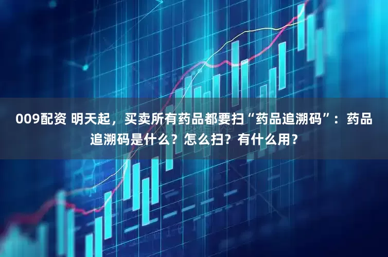 009配资 明天起，买卖所有药品都要扫“药品追溯码”：药品追溯码是什么？怎么扫？有什么用？