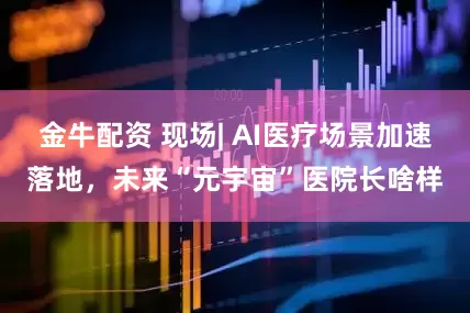金牛配资 现场| AI医疗场景加速落地，未来“元宇宙”医院长啥样