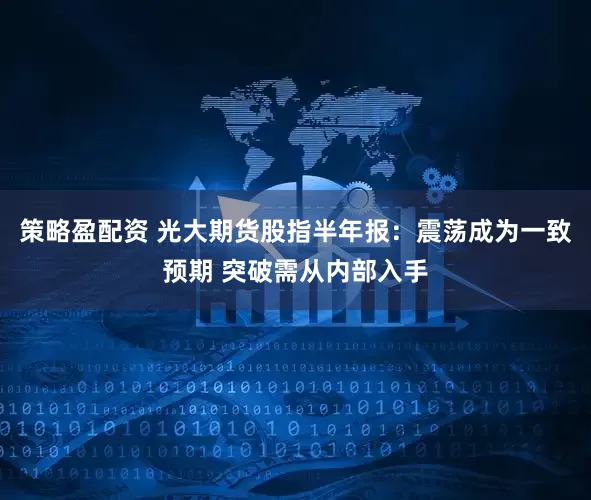 策略盈配资 光大期货股指半年报：震荡成为一致预期 突破需从内部入手