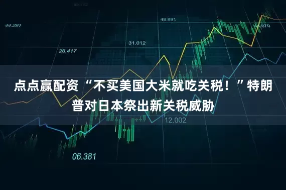 点点赢配资 “不买美国大米就吃关税！”特朗普对日本祭出新关税威胁