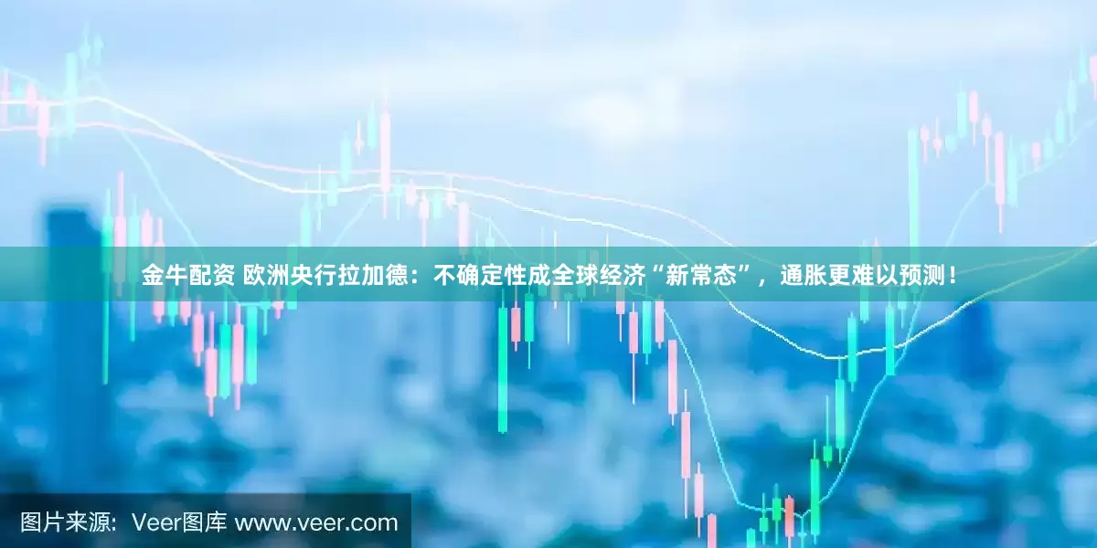 金牛配资 欧洲央行拉加德：不确定性成全球经济“新常态”，通胀更难以预测！
