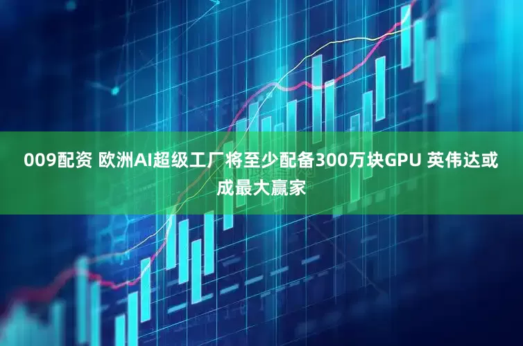 009配资 欧洲AI超级工厂将至少配备300万块GPU 英伟达或成最大赢家