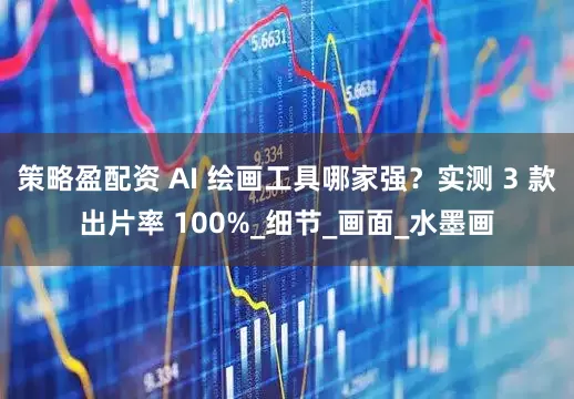 策略盈配资 AI 绘画工具哪家强？实测 3 款出片率 100%_细节_画面_水墨画