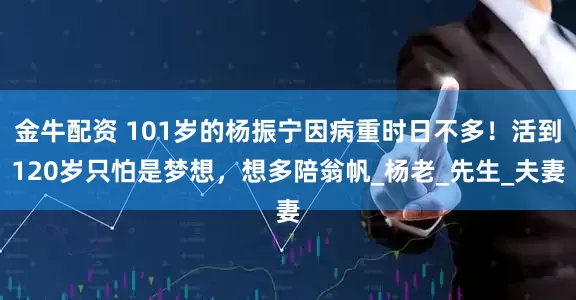 金牛配资 101岁的杨振宁因病重时日不多！活到120岁只怕是梦想，想多陪翁帆_杨老_先生_夫妻