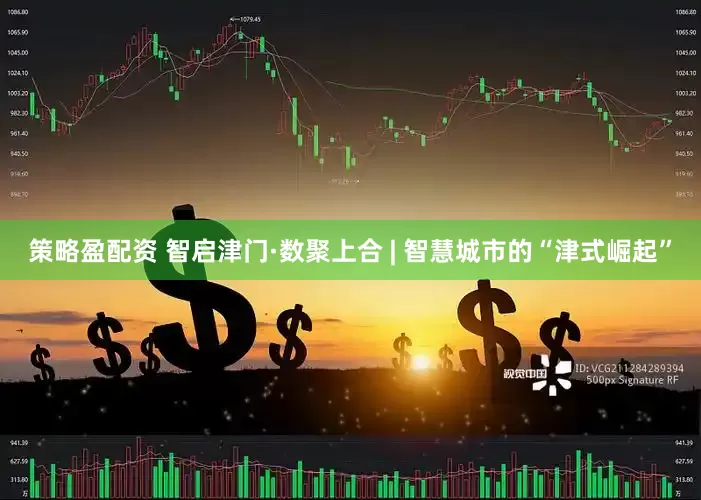 策略盈配资 智启津门·数聚上合 | 智慧城市的“津式崛起”