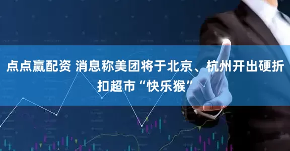 点点赢配资 消息称美团将于北京、杭州开出硬折扣超市“快乐猴”