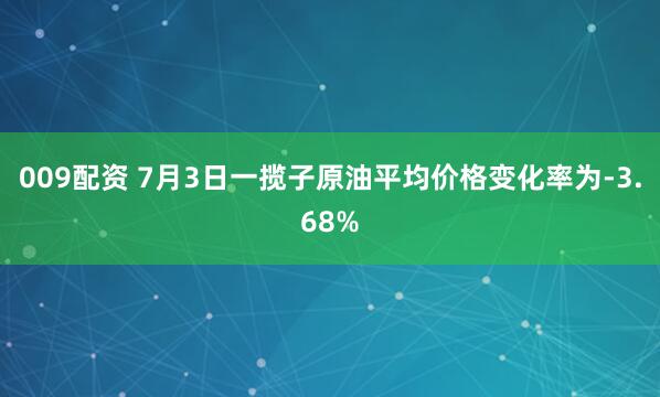 009配资 7月3日一揽子原油平均价格变化率为-3.68%
