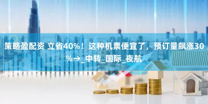 策略盈配资 立省40%！这种机票便宜了，预订量飙涨30%→_中转_国际_夜航