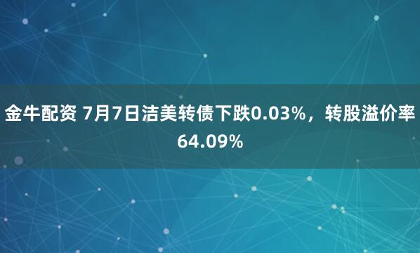 金牛配资 7月7日洁美转债下跌0.03%，转股溢价率64.09%