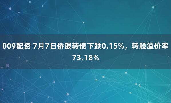 009配资 7月7日侨银转债下跌0.15%，转股溢价率73.18%