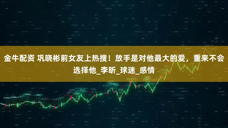 金牛配资 巩晓彬前女友上热搜！放手是对他最大的爱，重来不会选择他_李昕_球迷_感情