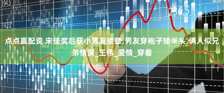点点赢配资 宋佳奖后获小男友搂腰,男友穿袍子矮半头,俩人似兄弟情深_王伟_爱情_穿着