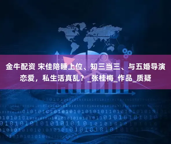 金牛配资 宋佳陪睡上位、知三当三、与五婚导演恋爱，私生活真乱？_张桂梅_作品_质疑