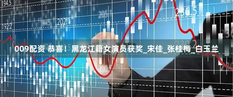 009配资 恭喜！黑龙江籍女演员获奖_宋佳_张桂梅_白玉兰
