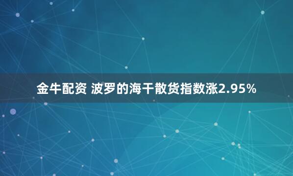 金牛配资 波罗的海干散货指数涨2.95%