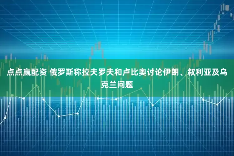 点点赢配资 俄罗斯称拉夫罗夫和卢比奥讨论伊朗、叙利亚及乌克兰问题
