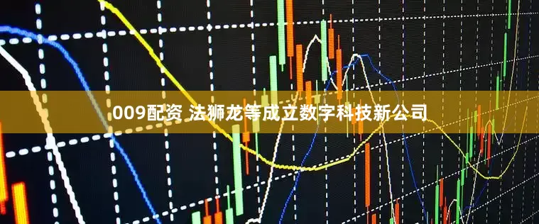009配资 法狮龙等成立数字科技新公司