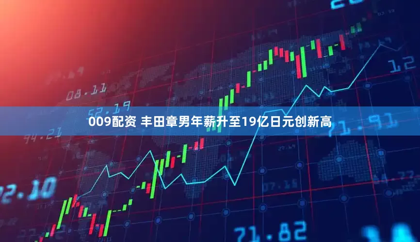 009配资 丰田章男年薪升至19亿日元创新高
