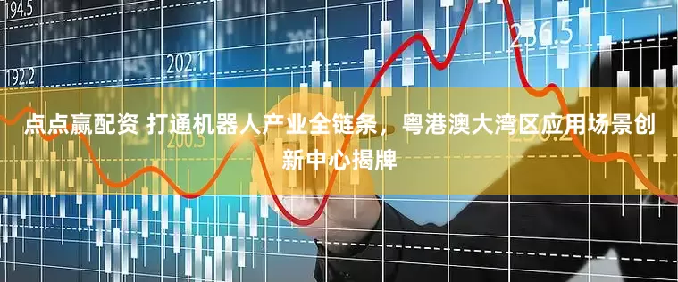 点点赢配资 打通机器人产业全链条，粤港澳大湾区应用场景创新中心揭牌