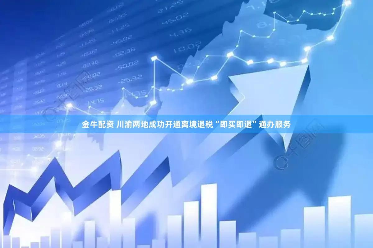 金牛配资 川渝两地成功开通离境退税“即买即退”通办服务