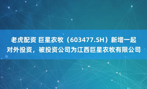 老虎配资 巨星农牧（603477.SH）新增一起对外投资，被投资公司为江西巨星农牧有限公司