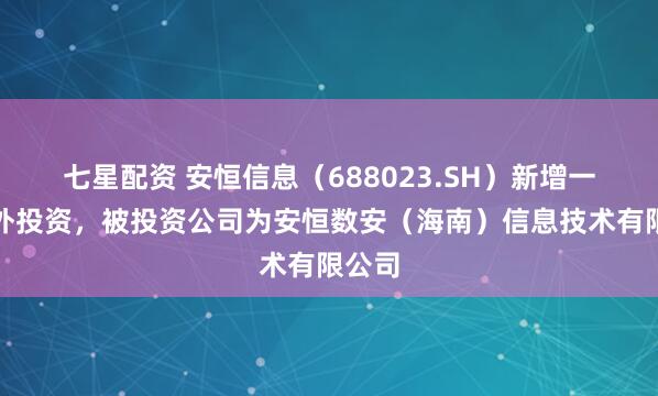 七星配资 安恒信息（688023.SH）新增一起对外投资，被投资公司为安恒数安（海南）信息技术有限公司