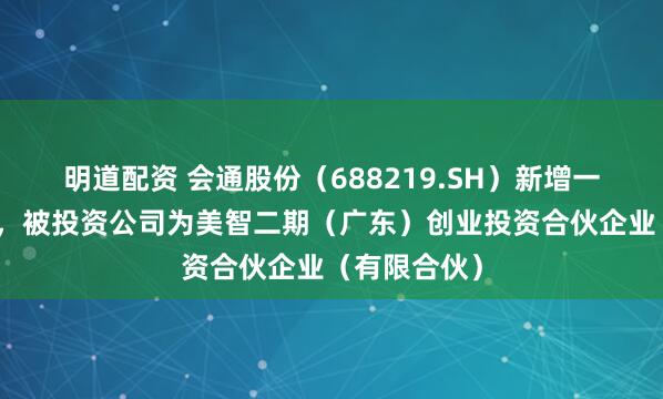 明道配资 会通股份（688219.SH）新增一起对外投资，被投资公司为美智二期（广东）创业投资合伙企业（有限合伙）