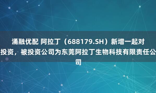 涌融优配 阿拉丁（688179.SH）新增一起对外投资，被投资公司为东莞阿拉丁生物科技有限责任公司
