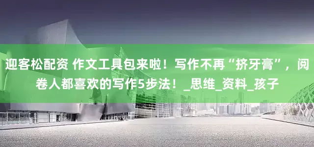 迎客松配资 作文工具包来啦！写作不再“挤牙膏”，阅卷人都喜欢的写作5步法！_思维_资料_孩子