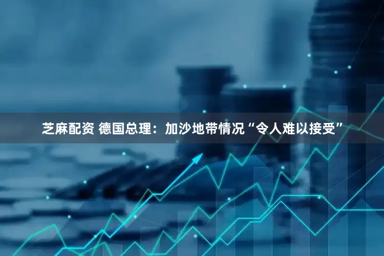芝麻配资 德国总理：加沙地带情况“令人难以接受”