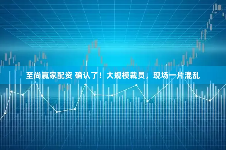 至尚赢家配资 确认了！大规模裁员，现场一片混乱