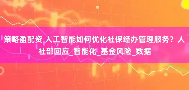 策略盈配资 人工智能如何优化社保经办管理服务？人社部回应_智能化_基金风险_数据