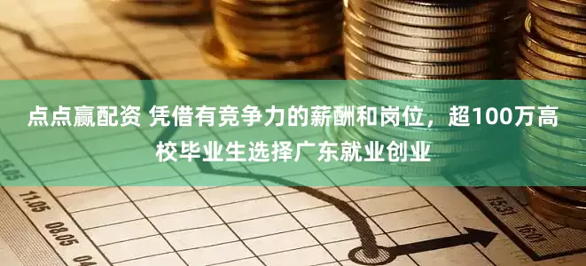 点点赢配资 凭借有竞争力的薪酬和岗位，超100万高校毕业生选择广东就业创业