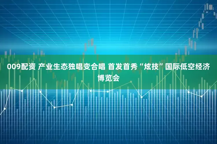 009配资 产业生态独唱变合唱 首发首秀“炫技”国际低空经济博览会