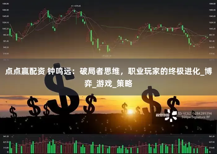 点点赢配资 钟鸣远：破局者思维，职业玩家的终极进化_博弈_游戏_策略