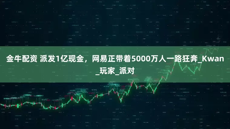 金牛配资 派发1亿现金，网易正带着5000万人一路狂奔_Kwan_玩家_派对