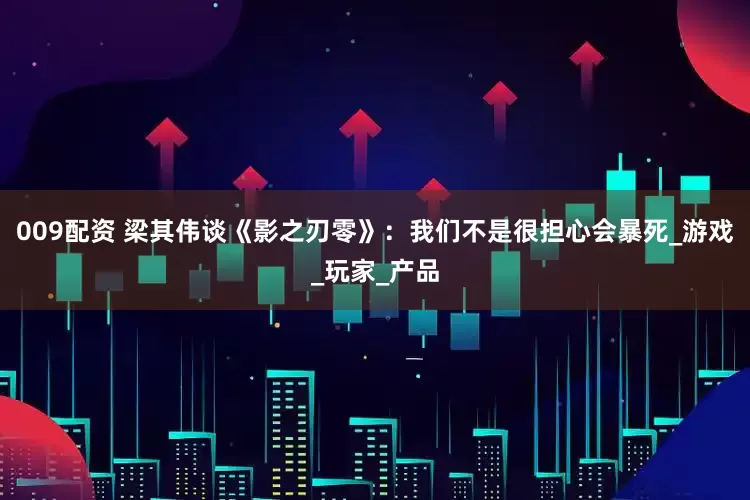 009配资 梁其伟谈《影之刃零》：我们不是很担心会暴死_游戏_玩家_产品