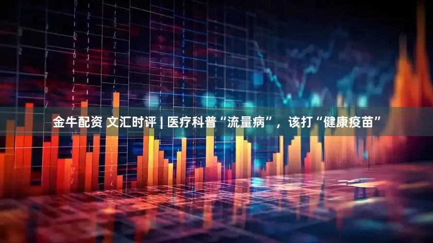 金牛配资 文汇时评 | 医疗科普“流量病”，该打“健康疫苗”