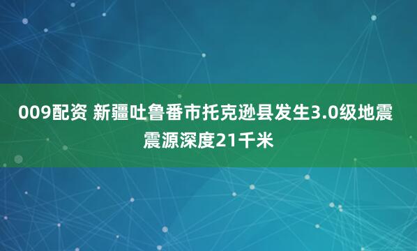 009配资 新疆吐鲁番市托克逊县发生3.0级地震 震源深度21千米