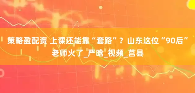 策略盈配资 上课还能靠“套路”？山东这位“90后”老师火了_严晗_视频_莒县