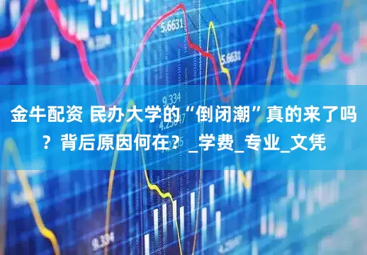 金牛配资 民办大学的“倒闭潮”真的来了吗？背后原因何在？_学费_专业_文凭