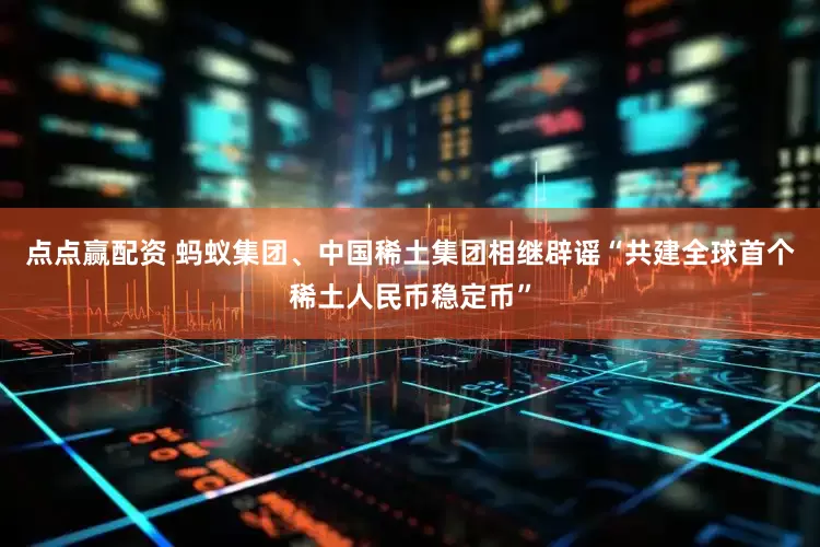 点点赢配资 蚂蚁集团、中国稀土集团相继辟谣“共建全球首个稀土人民币稳定币”