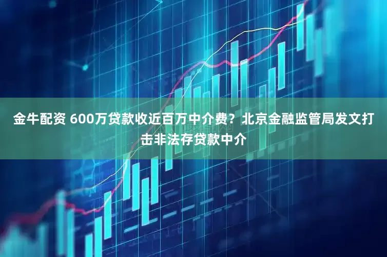 金牛配资 600万贷款收近百万中介费？北京金融监管局发文打击非法存贷款中介
