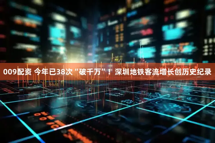 009配资 今年已38次“破千万”！深圳地铁客流增长创历史纪录