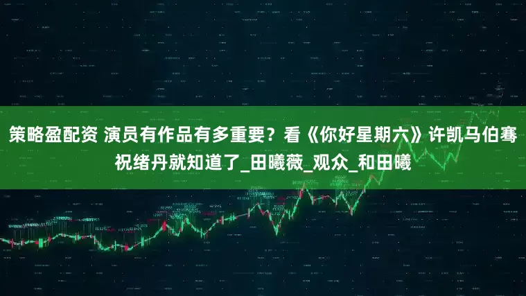 策略盈配资 演员有作品有多重要？看《你好星期六》许凯马伯骞祝绪丹就知道了_田曦薇_观众_和田曦